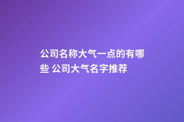 公司名称大气一点的有哪些 公司大气名字推荐-第1张-公司起名-玄机派